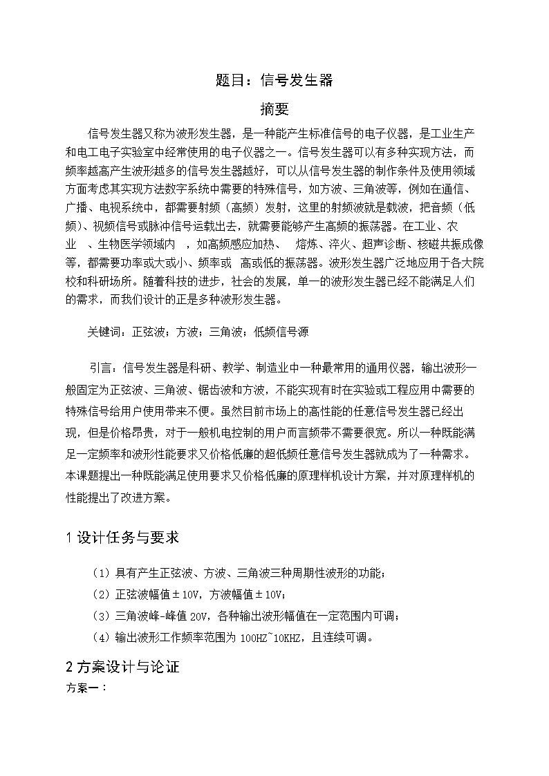 题目:信号发生器摘要信号发生器又称为波形发生器,例如在通信、广播、电视系统中,都需要射频(高频)发射,这里的射频波就是载波,把音频(低频)、视频信号或脉冲信号运载出去,就需要能够产生高频的振荡器。在工业、农业、生物医学领域内,如高频感应加热、熔炼、淬火、超声诊断、核磁共振成像等,都需要功率或大或小、频率或高或低的振荡器。引言信号发生器是科研、教学、制造业中一种最常用的通用仪器,输出波形一般固定为正弦波、三角波、锯齿波和方波,不能实现有时在实验或工程应用中需要的特殊信号给用户使用带来不便。虽然目前市场上的高