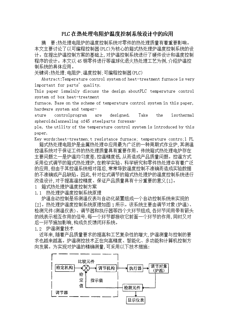 PLC在热处理电阻炉温度控制系统设计中的应用摘 要:热处理电阻炉的温度控制系统对零件的热处理质量有着重要影响。本文主要讨论了以可编程控制器(PLC)为核心的箱式热处理炉温度控制系统的设计。在提出炉温控制方案的基础上,对炉温控制系统进行了硬件设计和温度控制程序的设计。本文以45钢零件进行等温球化退火热处理工艺为例,介绍炉温控制系统的具体应用。关键词:热处理;电阻炉;温度控制;可编程控制器(PLC)Abstract:Temperaturecontrolsystemofheat-treatmentfurnace
